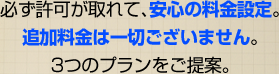 必ず許可が取れて、安心の料金設定。追加料金は一切ございません。3つのプランをご提案。