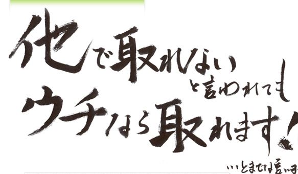 他でとれないといわれてもウチなら取れます！…とまでは言いませんが