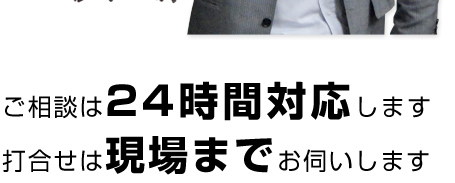 ご相談は24時間対応します。打合せは現場までお伺いします。