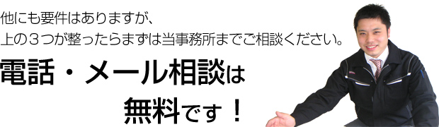 他にも要件はありますが、上の3つが整ったらまずは当事務所までご相談ください。電話・メール相談は無料です！