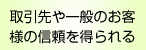 取引先や一般のお客様の信頼を得られる